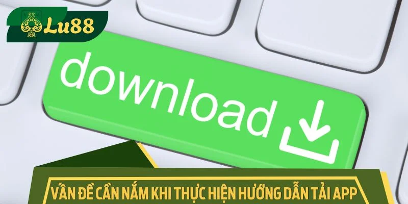 Vấn đề cần nắm vững khi thực hiện hướng dẫn tải app