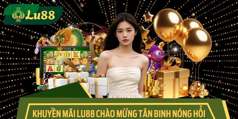 Khuyến Mãi LU88 Chào Mừng Tân Binh Nóng Hổi Nhất 2025